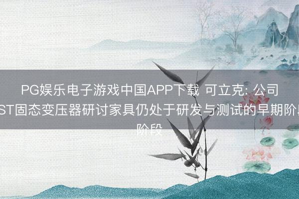 PG娱乐电子游戏中国APP下载 可立克: 公司SST固态变压器研讨家具仍处于研发与测试的早期阶段