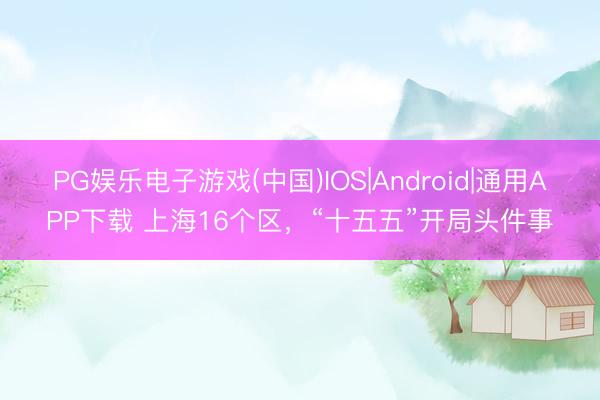 PG娱乐电子游戏(中国)IOS|Android|通用APP下载 上海16个区，“十五五”开局头件事