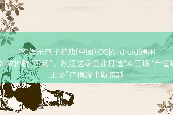 PG娱乐电子游戏(中国)IOS|Android|通用APP下载 如故护航“玉阙”，松江这家企业打造“AI工场”产值竣事新跨越