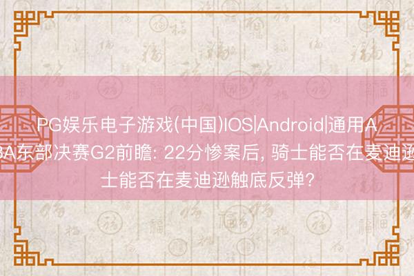 PG娱乐电子游戏(中国)IOS|Android|通用APP下载 NBA东部决赛G2前瞻: 22分惨案后， 骑士能否在麦迪逊触底反弹?
