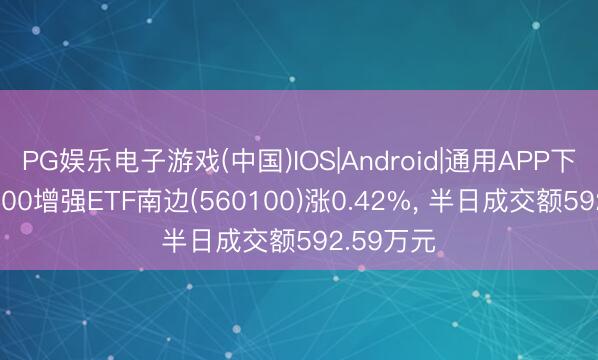 PG娱乐电子游戏(中国)IOS|Android|通用APP下载 中证500增强ETF南边(560100)涨0.42%， 半日成交额592.59万元