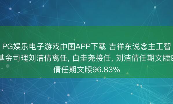 PG娱乐电子游戏中国APP下载 吉祥东说念主工智能ETF基金司理刘洁倩离任， 白圭尧接任， 刘洁倩任期文牍96.83%