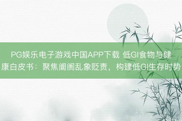 PG娱乐电子游戏中国APP下载 低GI食物与健康白皮书：聚焦阛阓乱象贬责，构建低GI生存时势