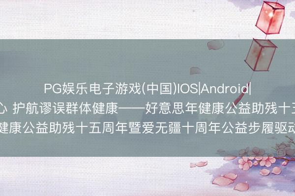 PG娱乐电子游戏(中国)IOS|Android|通用APP下载 遵从公益初心 护航谬误群体健康——好意思年健康公益助残十五周年暨爱无疆十周年公益步履驱动会圆满驱动
