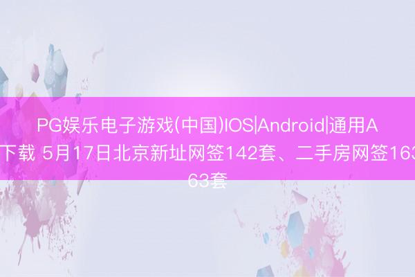 PG娱乐电子游戏(中国)IOS|Android|通用APP下载 5月17日北京新址网签142套、二手房网签163套
