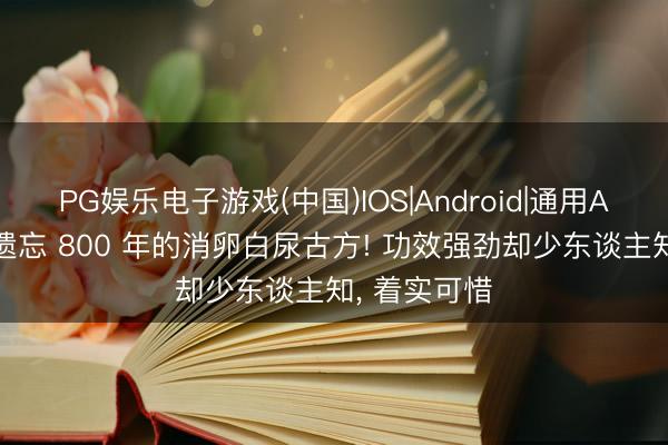 PG娱乐电子游戏(中国)IOS|Android|通用APP下载 被遗忘 800 年的消卵白尿古方! 功效强劲却少东谈主知, 着实可惜