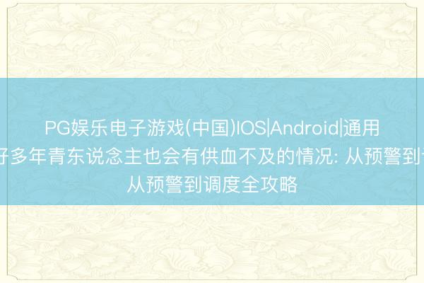 PG娱乐电子游戏(中国)IOS|Android|通用APP下载 好多年青东说念主也会有供血不及的情况: 从预警到调度全攻略