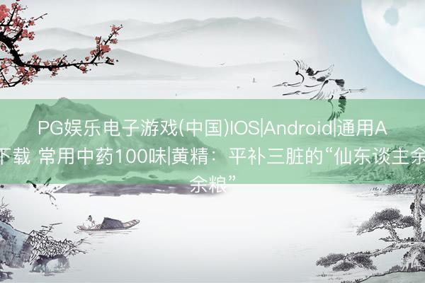 PG娱乐电子游戏(中国)IOS|Android|通用APP下载 常用中药100味|黄精：平补三脏的“仙东谈主余粮”