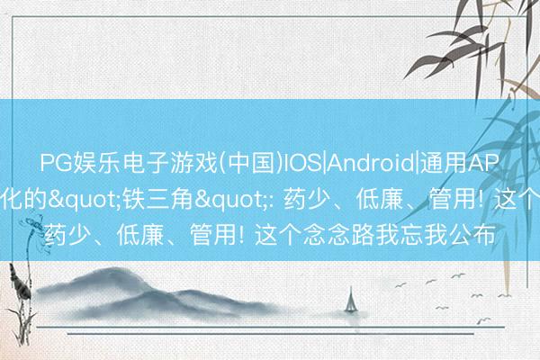 PG娱乐电子游戏(中国)IOS|Android|通用APP下载 逆转萎缩肠化的"铁三角": 药少、低廉、管用! 这个念念路我忘我公布