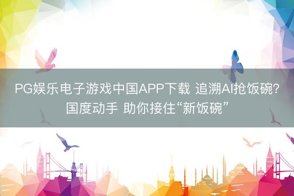 PG娱乐电子游戏中国APP下载 追溯AI抢饭碗？国度动手 助你接住“新饭碗”