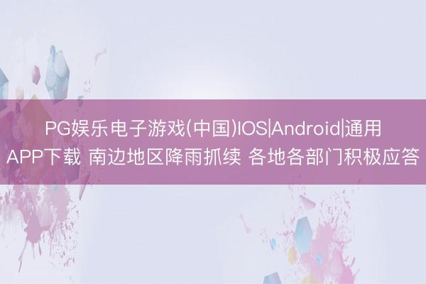 PG娱乐电子游戏(中国)IOS|Android|通用APP下载 南边地区降雨抓续 各地各部门积极应答