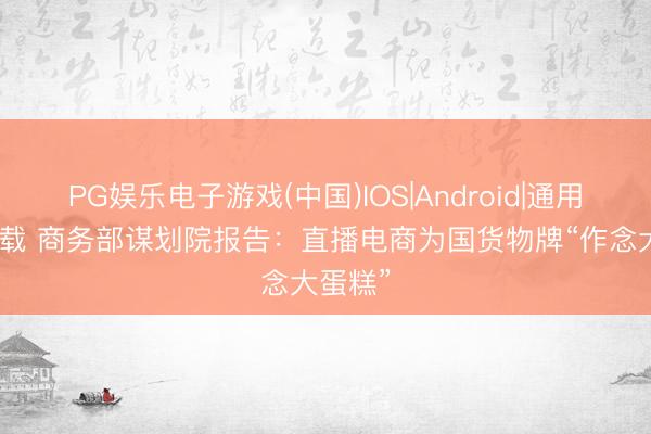 PG娱乐电子游戏(中国)IOS|Android|通用APP下载 商务部谋划院报告：直播电商为国货物牌“作念大蛋糕”
