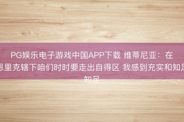 PG娱乐电子游戏中国APP下载 维蒂尼亚:在恩里克辖下咱们时时要走出自得区 我感到充实和知足