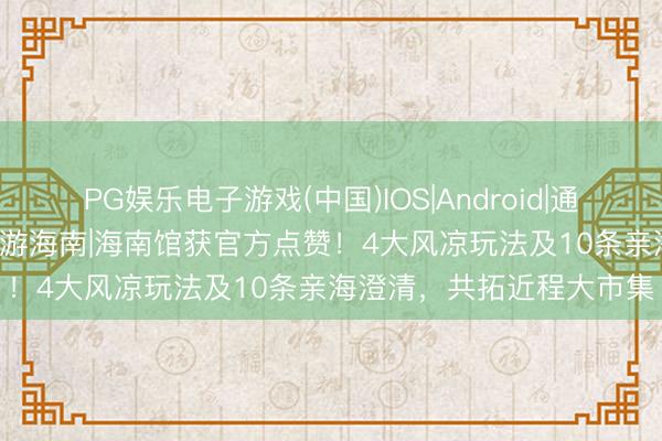 PG娱乐电子游戏(中国)IOS|Android|通用APP下载 琼粤一家 夏游海南|海南馆获官方点赞！4大风凉玩法及10条亲海澄清，共拓近程大市集