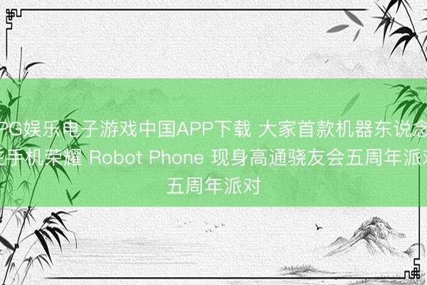 PG娱乐电子游戏中国APP下载 大家首款机器东说念主手机荣耀 Robot Phone 现身高通骁友会五周年派对