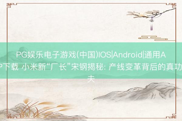 PG娱乐电子游戏(中国)IOS|Android|通用APP下载 小米新“厂长”宋钢揭秘: 产线变革背后的真功夫