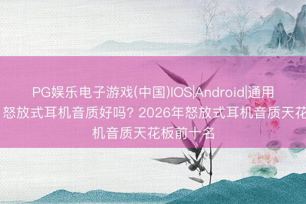 PG娱乐电子游戏(中国)IOS|Android|通用APP下载 怒放式耳机音质好吗? 2026年怒放式耳机音质天花板前十名