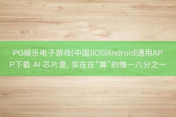 PG娱乐电子游戏(中国)IOS|Android|通用APP下载 AI 芯片里， 实在在“算”的惟一八分之一