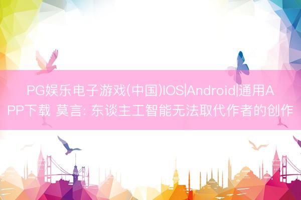 PG娱乐电子游戏(中国)IOS|Android|通用APP下载 莫言: 东谈主工智能无法取代作者的创作