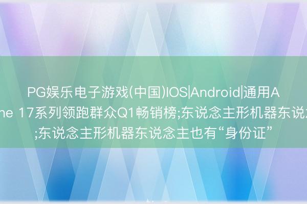 PG娱乐电子游戏(中国)IOS|Android|通用APP下载 苹果iPhone 17系列领跑群众Q1畅销榜;东说念主形机器东说念主也有“身份证”