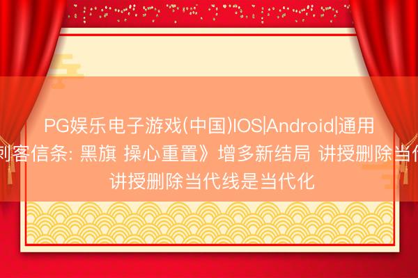 PG娱乐电子游戏(中国)IOS|Android|通用APP下载 《刺客信条: 黑旗 操心重置》增多新结局 讲授删除当代线是当代化