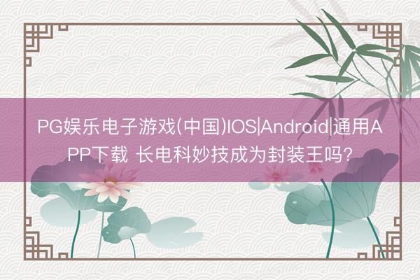 PG娱乐电子游戏(中国)IOS|Android|通用APP下载 长电科妙技成为封装王吗?