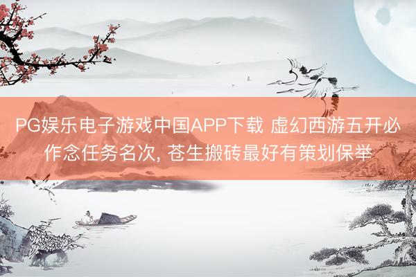 PG娱乐电子游戏中国APP下载 虚幻西游五开必作念任务名次， 苍生搬砖最好有策划保举