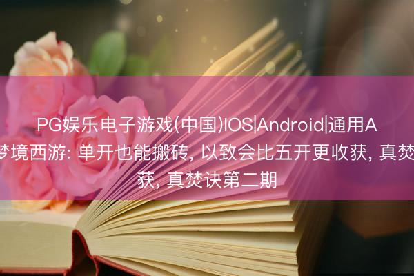 PG娱乐电子游戏(中国)IOS|Android|通用APP下载 梦境西游: 单开也能搬砖， 以致会比五开更收获， 真焚诀第二期