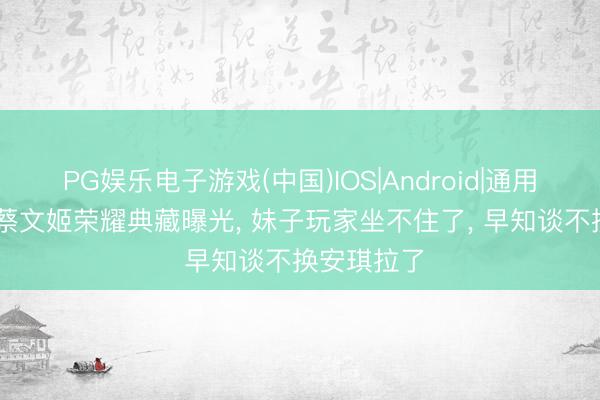 PG娱乐电子游戏(中国)IOS|Android|通用APP下载 蔡文姬荣耀典藏曝光, 妹子玩家坐不住了, 早知谈不换安琪拉了