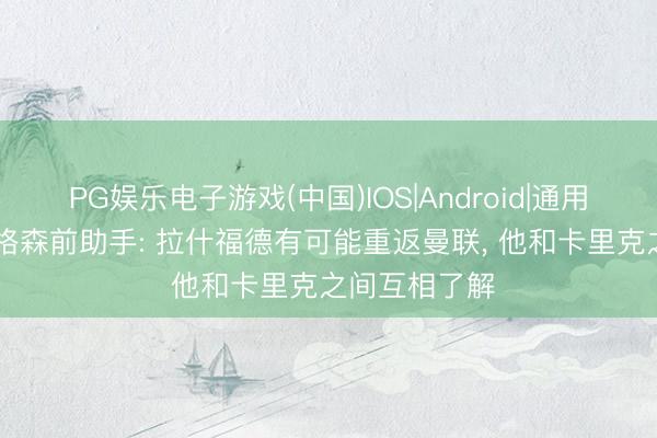 PG娱乐电子游戏(中国)IOS|Android|通用APP下载 弗格森前助手: 拉什福德有可能重返曼联， 他和卡里克之间互相了解
