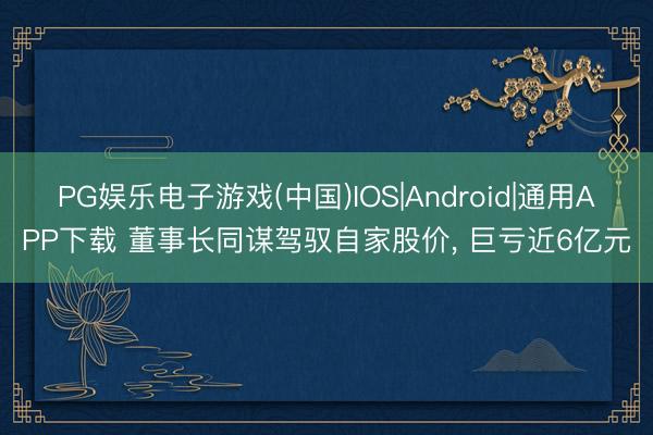 PG娱乐电子游戏(中国)IOS|Android|通用APP下载 董事长同谋驾驭自家股价， 巨亏近6亿元