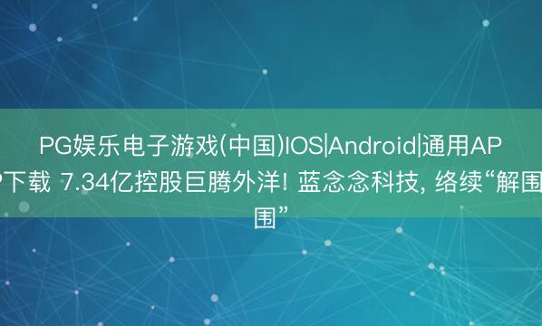 PG娱乐电子游戏(中国)IOS|Android|通用APP下载 7.34亿控股巨腾外洋! 蓝念念科技, 络续“解围”