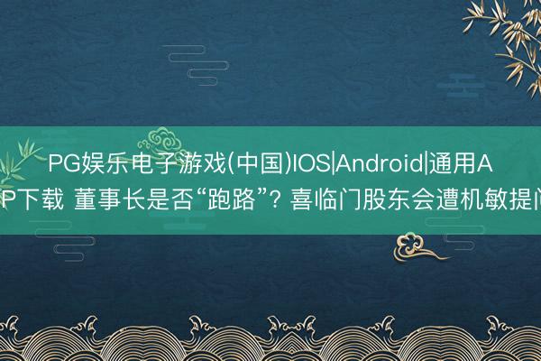 PG娱乐电子游戏(中国)IOS|Android|通用APP下载 董事长是否“跑路”? 喜临门股东会遭机敏提问