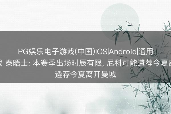 PG娱乐电子游戏(中国)IOS|Android|通用APP下载 泰晤士: 本赛季出场时辰有限， 尼科可能遴荐今夏离开曼城