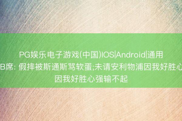 PG娱乐电子游戏(中国)IOS|Android|通用APP下载 B席: 假摔被斯通斯骂软蛋;未请安利物浦因我好胜心强输不起