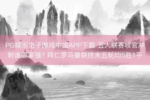 PG娱乐电子游戏中国APP下载 五大联赛收官冲刺谁哪家强? 拜仁罗马曼联终末五轮均5胜1平