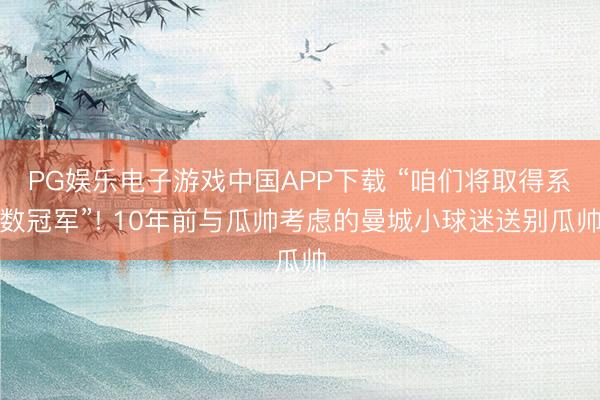 PG娱乐电子游戏中国APP下载 “咱们将取得系数冠军”! 10年前与瓜帅考虑的曼城小球迷送别瓜帅