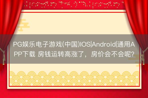 PG娱乐电子游戏(中国)IOS|Android|通用APP下载 房钱运转高涨了，房价会不会呢？