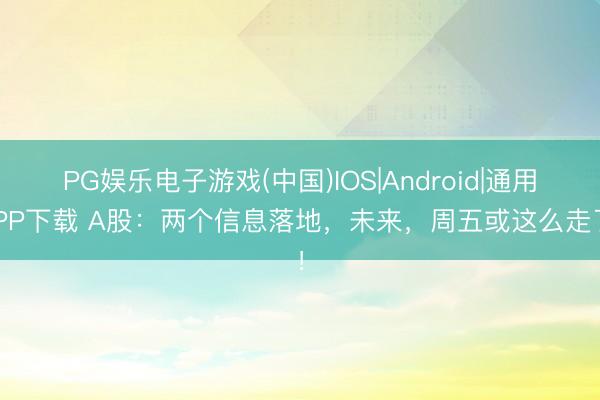PG娱乐电子游戏(中国)IOS|Android|通用APP下载 A股:两个信息落地,未来,周五或这么走了!