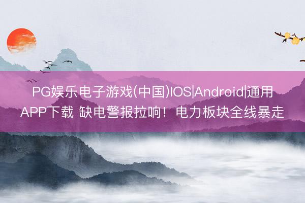 PG娱乐电子游戏(中国)IOS|Android|通用APP下载 缺电警报拉响！电力板块全线暴走