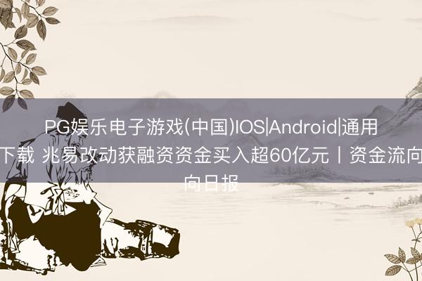 PG娱乐电子游戏(中国)IOS|Android|通用APP下载 兆易改动获融资资金买入超60亿元丨资金流向日报
