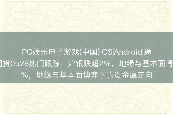 PG娱乐电子游戏(中国)IOS|Android|通用APP下载 光大期货0528热门跟踪：沪银跌超2%，地缘与基本面博弈下的贵金属走向