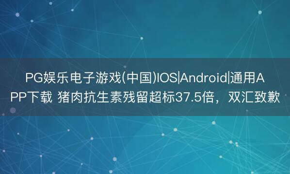 PG娱乐电子游戏(中国)IOS|Android|通用APP下载 猪肉抗生素残留超标37.5倍，双汇致歉