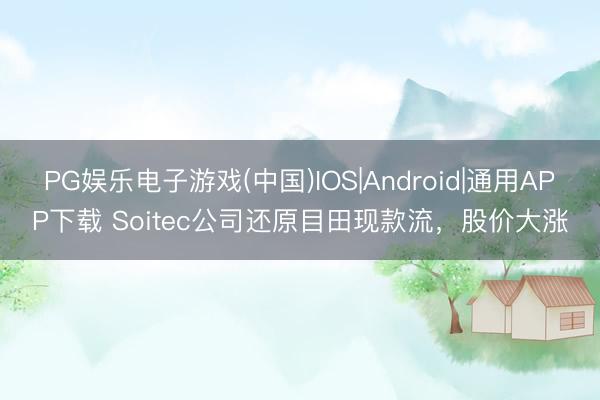 PG娱乐电子游戏(中国)IOS|Android|通用APP下载 Soitec公司还原目田现款流，股价大涨