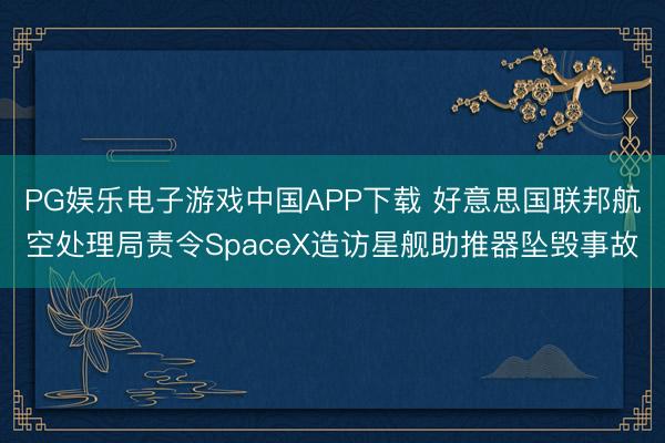 PG娱乐电子游戏中国APP下载 好意思国联邦航空处理局责令SpaceX造访星舰助推器坠毁事故