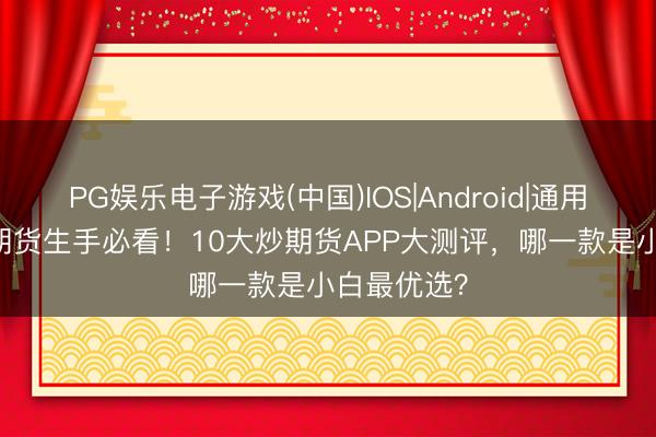 PG娱乐电子游戏(中国)IOS|Android|通用APP下载 期货生手必看！10大炒期货APP大测评，哪一款是小白最优选？