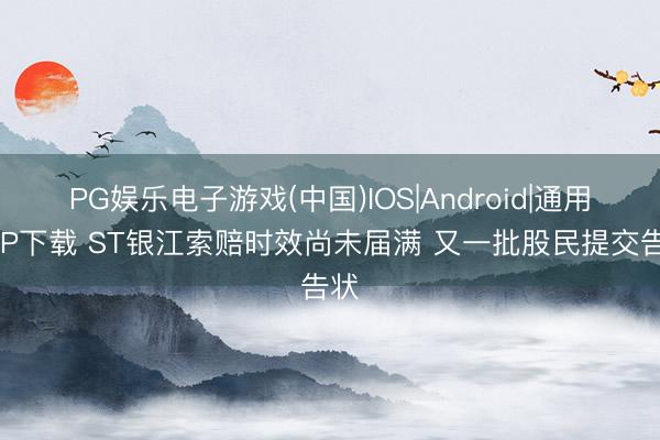 PG娱乐电子游戏(中国)IOS|Android|通用APP下载 ST银江索赔时效尚未届满 又一批股民提交告状