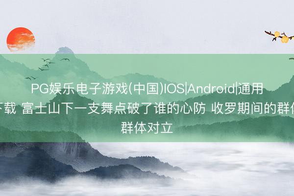 PG娱乐电子游戏(中国)IOS|Android|通用APP下载 富士山下一支舞点破了谁的心防 收罗期间的群体对立