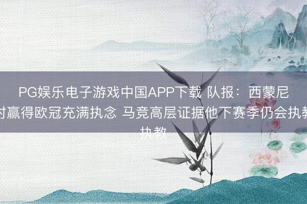 PG娱乐电子游戏中国APP下载 队报：西蒙尼对赢得欧冠充满执念 马竞高层证据他下赛季仍会执教