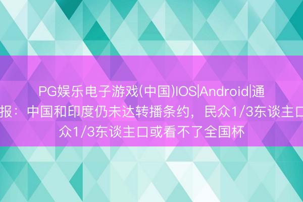 PG娱乐电子游戏(中国)IOS|Android|通用APP下载 太阳报：中国和印度仍未达转播条约，民众1/3东谈主口或看不了全国杯